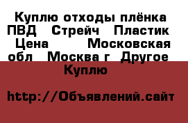 Куплю отходы плёнка ПВД / Стрейч / Пластик › Цена ­ 25 - Московская обл., Москва г. Другое » Куплю   